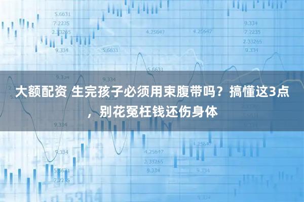 大额配资 生完孩子必须用束腹带吗？搞懂这3点，别花冤枉钱还伤身体
