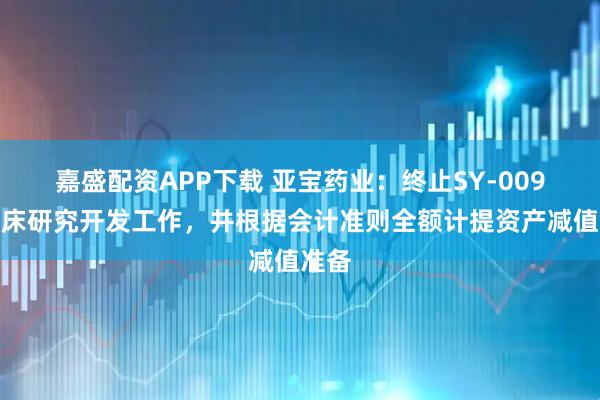 嘉盛配资APP下载 亚宝药业：终止SY-009的临床研究开发工作，并根据会计准则全额计提资产减值准备