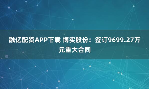 融亿配资APP下载 博实股份：签订9699.27万元重大合同