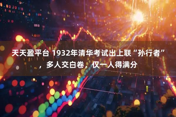 天天盈平台 1932年清华考试出上联“孙行者”，多人交白卷，仅一人得满分