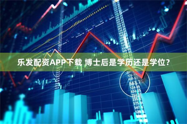 乐发配资APP下载 博士后是学历还是学位？