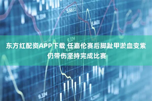 东方红配资APP下载 任嘉伦赛后脚趾甲淤血变紫 仍带伤坚持完成比赛