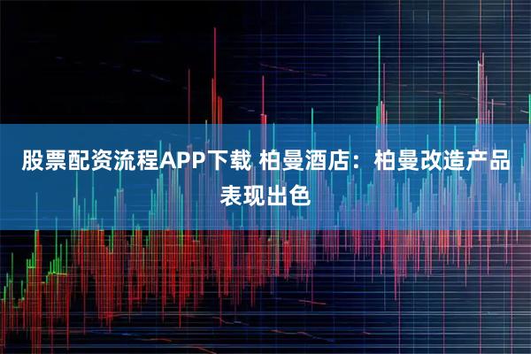 股票配资流程APP下载 柏曼酒店：柏曼改造产品表现出色