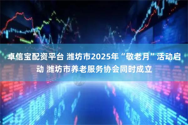 卓信宝配资平台 潍坊市2025年“敬老月”活动启动 潍坊市养老服务协会同时成立