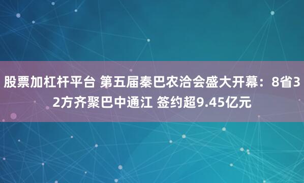 股票加杠杆平台 第五届秦巴农洽会盛大开幕：8省32方齐聚巴中通江 签约超9.45亿元
