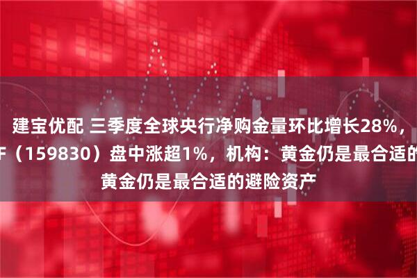 建宝优配 三季度全球央行净购金量环比增长28%,上海金ETF(159830)盘中涨超1%,机构:黄金仍是最合适的避险资产