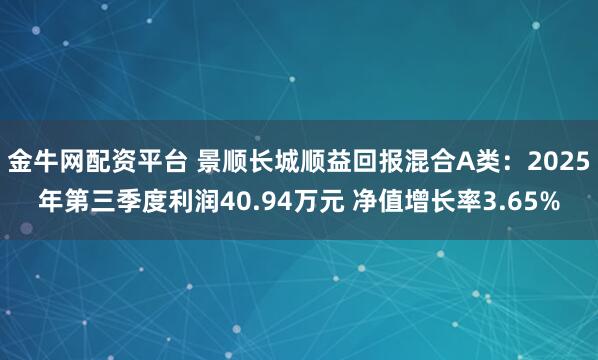 金牛网配资平台 景顺长城顺益回报混合A类：2025年第三季度利润40.94万元 净值增长率3.65%