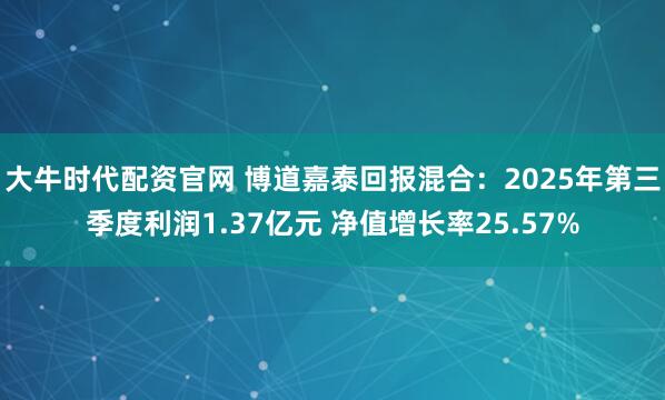 大牛时代配资官网 博道嘉泰回报混合：2025年第三季度利润1.37亿元 净值增长率25.57%