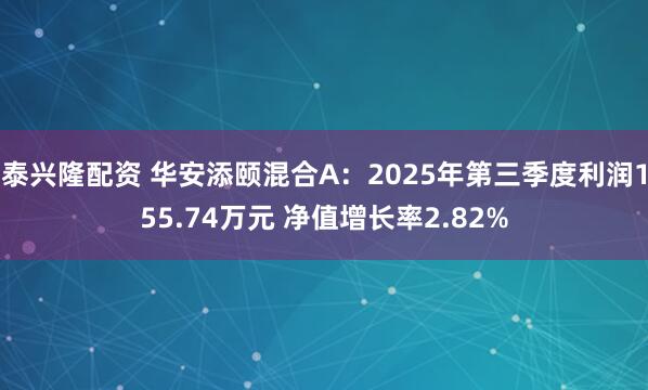 泰兴隆配资 华安添颐混合A：2025年第三季度利润155.74万元 净值增长率2.82%