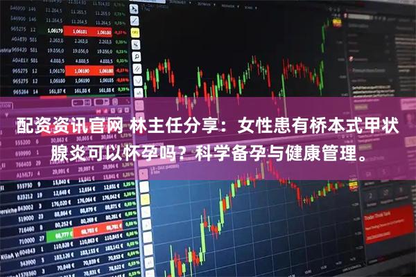 配资资讯官网 林主任分享:女性患有桥本式甲状腺炎可以怀孕吗?科学备孕与健康管理。