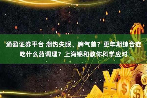 通盈证券平台 潮热失眠、脾气差？更年期综合症吃什么药调理？上海锦和教你科学应对