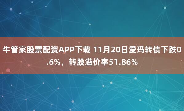 牛管家股票配资APP下载 11月20日爱玛转债下跌0.6%,转股溢价率51.86%
