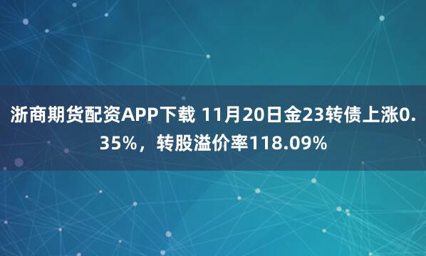 浙商期货配资APP下载 11月20日金23转债上涨0.35%,转股溢价率118.09%