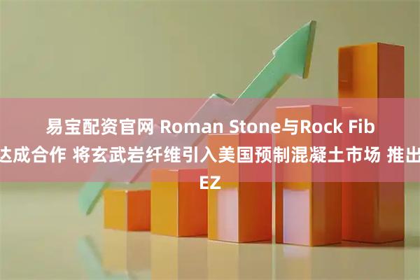 易宝配资官网 Roman Stone与Rock Fiber达成合作 将玄武岩纤维引入美国预制混凝土市场 推出EZ