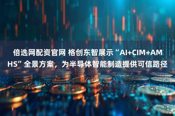 倍选网配资官网 格创东智展示“AI+CIM+AMHS”全景方案，为半导体智能制造提供可信路径