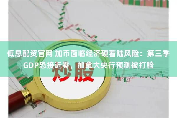 低息配资官网 加币面临经济硬着陆风险：第三季GDP恐接近零，加拿大央行预测被打脸