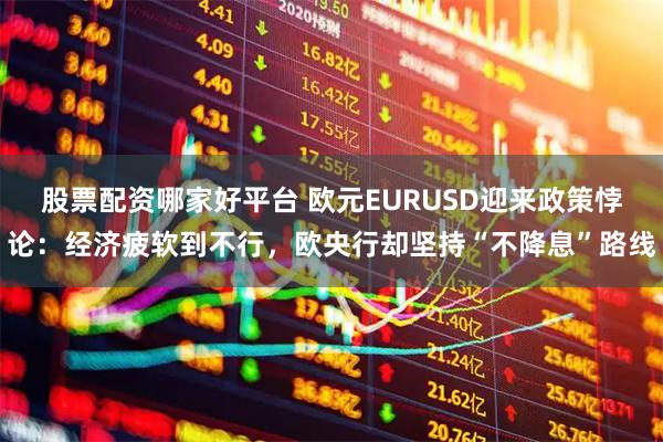 股票配资哪家好平台 欧元EURUSD迎来政策悖论：经济疲软到不行，欧央行却坚持“不降息”路线