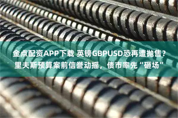 金点配资APP下载 英镑GBPUSD恐再遭抛售？里夫斯预算案前信誉动摇，债市率先“砸场”