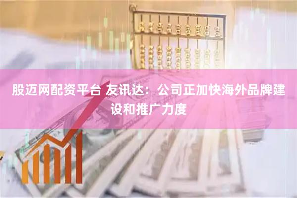 股迈网配资平台 友讯达：公司正加快海外品牌建设和推广力度