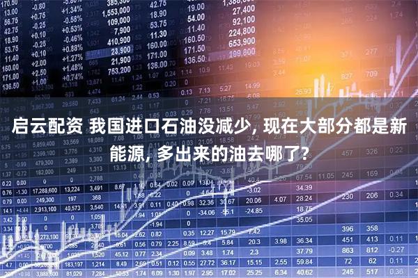 启云配资 我国进口石油没减少, 现在大部分都是新能源, 多出来的油去哪了?