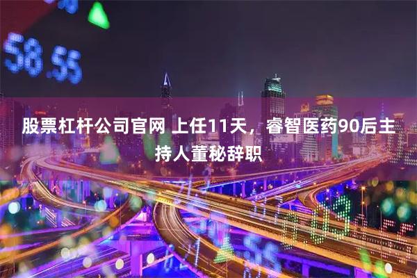 股票杠杆公司官网 上任11天，睿智医药90后主持人董秘辞职