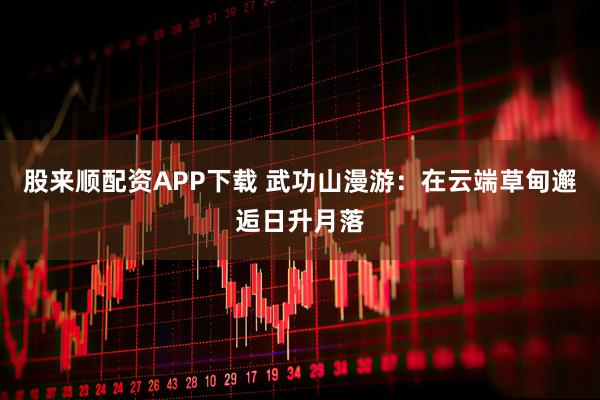 股来顺配资APP下载 武功山漫游:在云端草甸邂逅日升月落