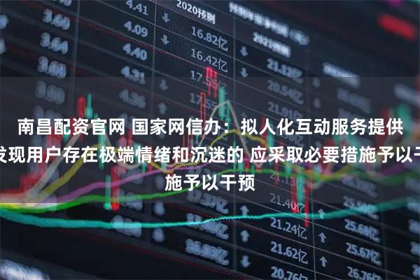 南昌配资官网 国家网信办：拟人化互动服务提供者发现用户存在极端情绪和沉迷的 应采取必要措施予以干预