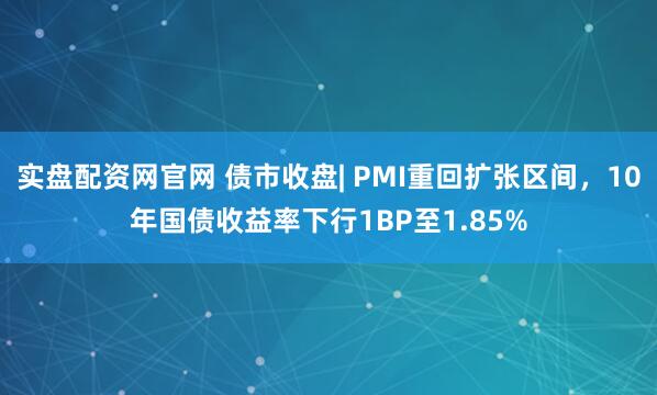 实盘配资网官网 债市收盘| PMI重回扩张区间,10年国债收益率下行1BP至1.85%
