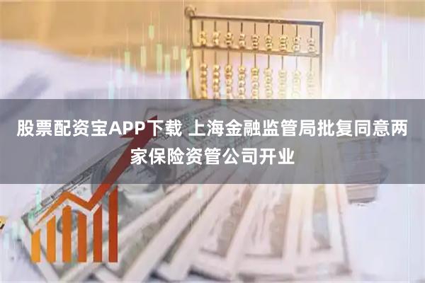 股票配资宝APP下载 上海金融监管局批复同意两家保险资管公司开业