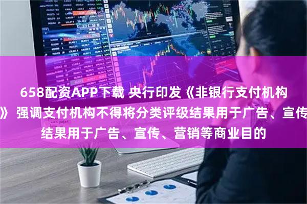 658配资APP下载 央行印发《非银行支付机构分类评级管理办法》 强调支付机构不得将分类评级结果用于广告、宣传、营销等商业目的