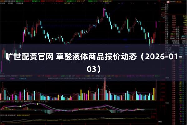 旷世配资官网 草酸液体商品报价动态（2026-01-03）