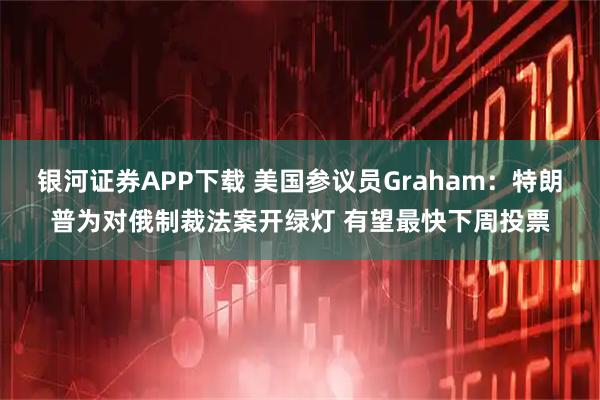 银河证券APP下载 美国参议员Graham：特朗普为对俄制裁法案开绿灯 有望最快下周投票