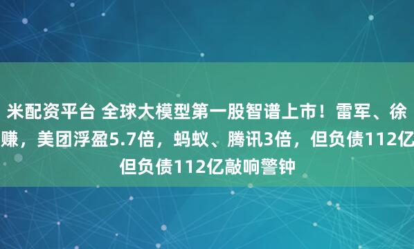 米配资平台 全球大模型第一股智谱上市！雷军、徐新押中暴赚，美团浮盈5.7倍，蚂蚁、腾讯3倍，但负债112亿敲响警钟