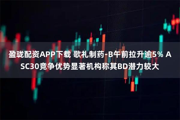盈珑配资APP下载 歌礼制药-B午前拉升逾5% ASC30竞争优势显著机构称其BD潜力较大