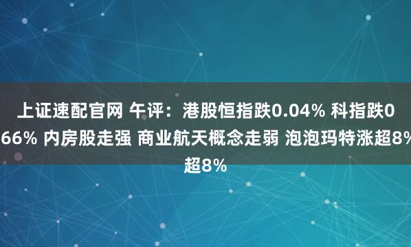 上证速配官网 午评：港股恒指跌0.04% 科指跌0.66% 内房股走强 商业航天概念走弱 泡泡玛特涨超8%