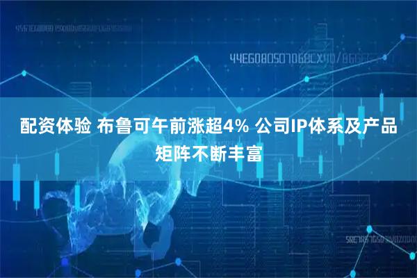 配资体验 布鲁可午前涨超4% 公司IP体系及产品矩阵不断丰富