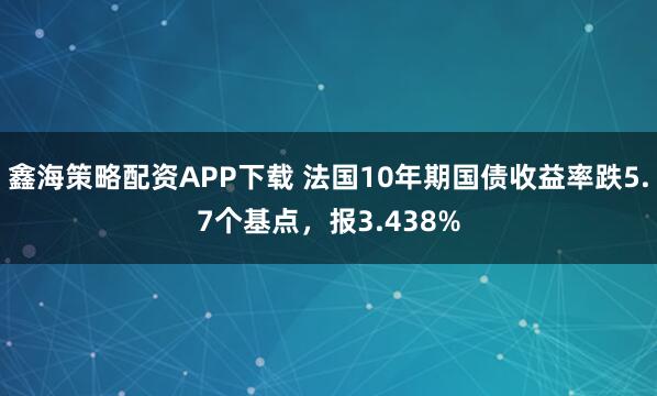 鑫海策略配资APP下载 法国10年期国债收益率跌5.7个基点，报3.438%
