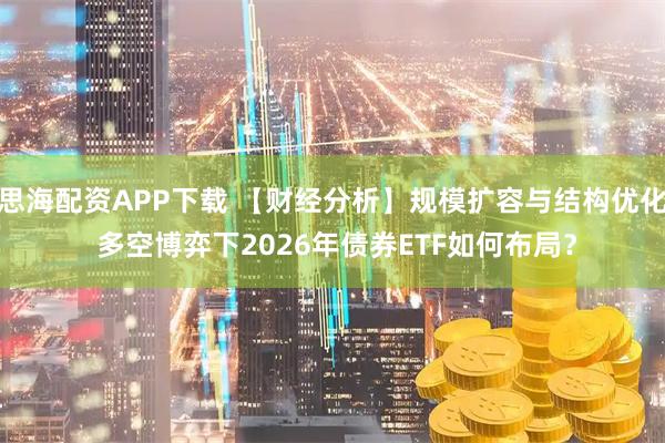 思海配资APP下载 【财经分析】规模扩容与结构优化 多空博弈下2026年债券ETF如何布局？
