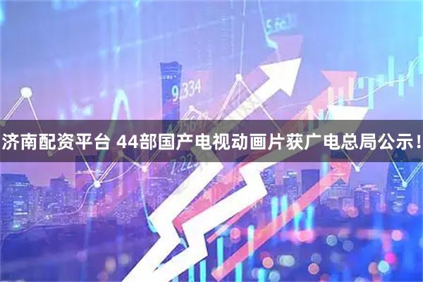 济南配资平台 44部国产电视动画片获广电总局公示！