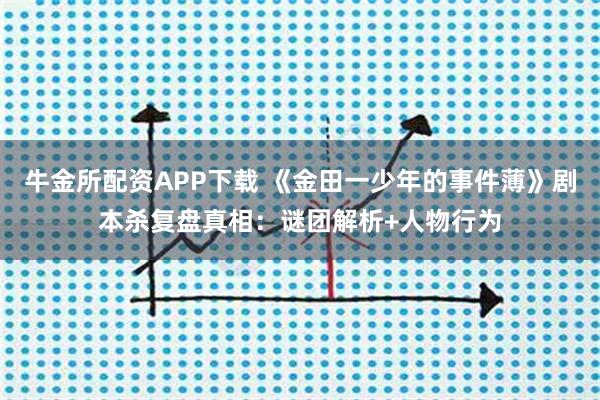 牛金所配资APP下载 《金田一少年的事件薄》剧本杀复盘真相：谜团解析+人物行为