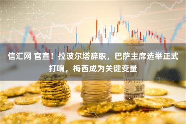 信汇网 官宣！拉波尔塔辞职，巴萨主席选举正式打响，梅西成为关键变量