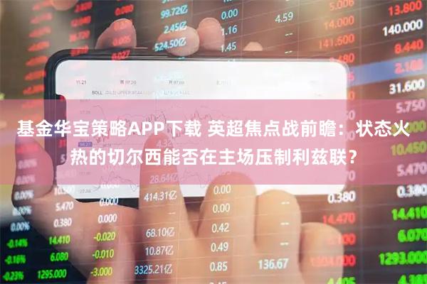 基金华宝策略APP下载 英超焦点战前瞻：状态火热的切尔西能否在主场压制利兹联？