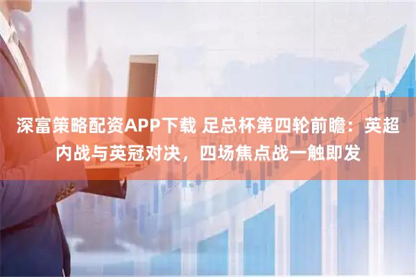 深富策略配资APP下载 足总杯第四轮前瞻：英超内战与英冠对决，四场焦点战一触即发
