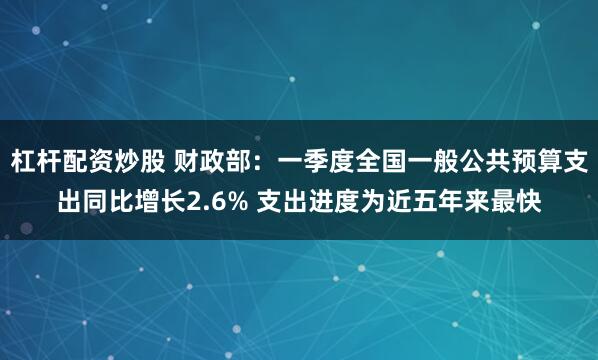 杠杆配资炒股 财政部：一季度全国一般公共预算支出同比增长2.6% 支出进度为近五年来最快