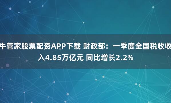 牛管家股票配资APP下载 财政部：一季度全国税收收入4.85万亿元 同比增长2.2%
