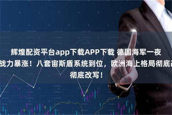 辉煌配资平台app下载APP下载 德国海军一夜之间战力暴涨！八套宙斯盾系统到位，欧洲海上格局彻底改写！