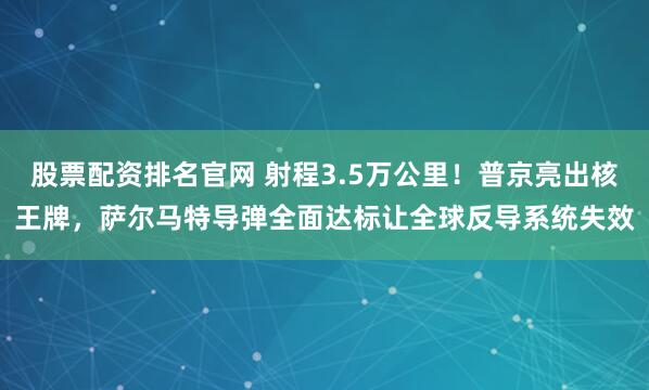 股票配资排名官网 射程3.5万公里！普京亮出核王牌，萨尔马特导弹全面达标让全球反导系统失效