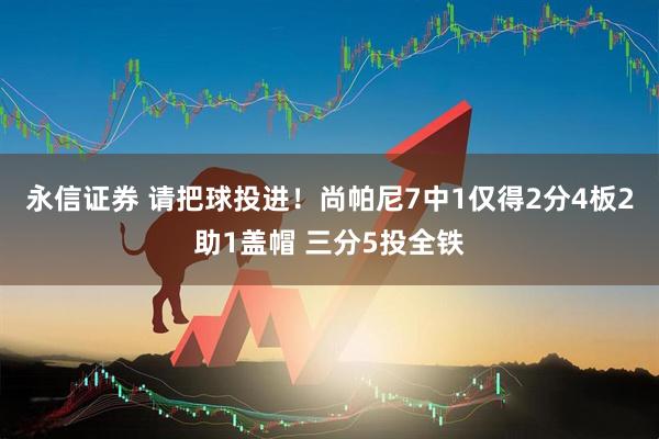 永信证券 请把球投进！尚帕尼7中1仅得2分4板2助1盖帽 三分5投全铁