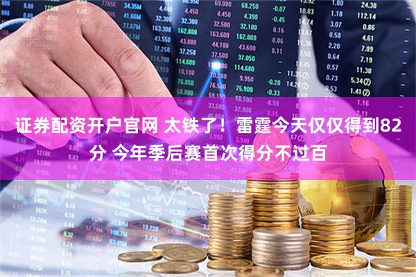 证券配资开户官网 太铁了！雷霆今天仅仅得到82分 今年季后赛首次得分不过百
