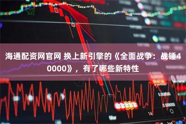 海通配资网官网 换上新引擎的《全面战争：战锤40000》，有了哪些新特性